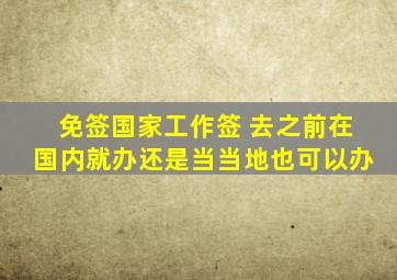 免签国家工作签 去之前在国内就办还是当当地也可以办